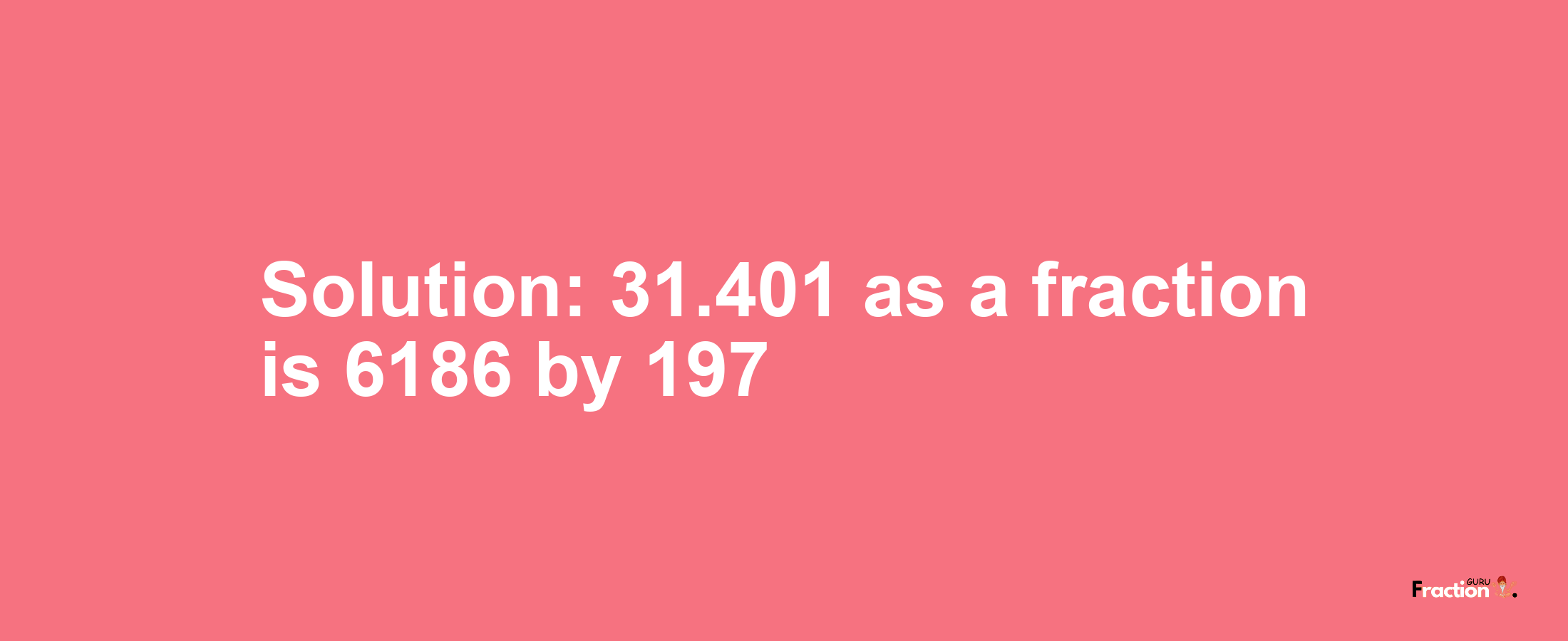 Solution:31.401 as a fraction is 6186/197